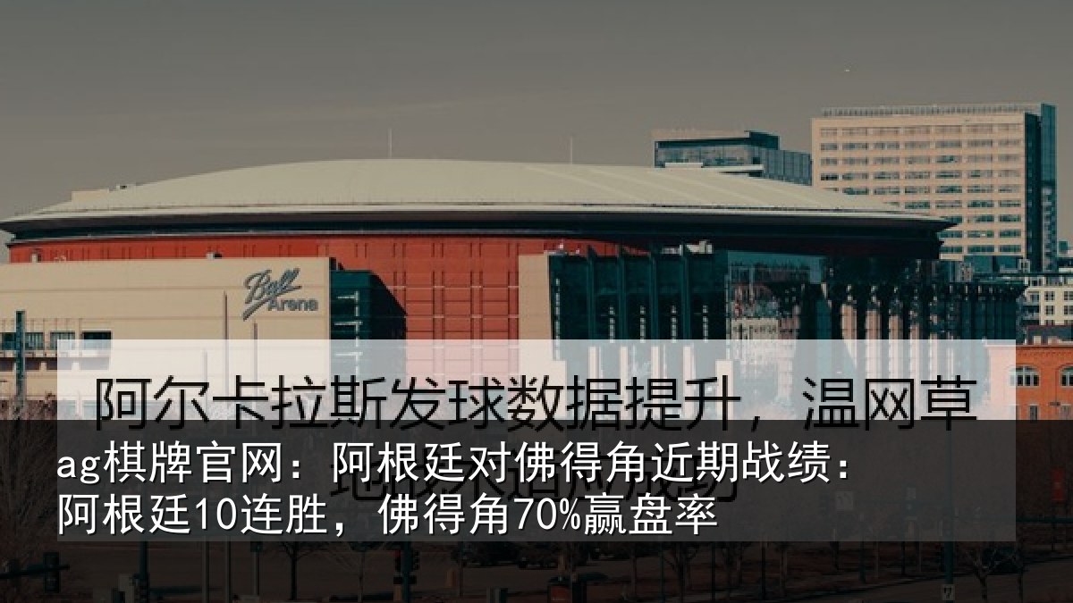 ag棋牌官网:阿根廷对佛得角近期战绩:阿根相关情况率