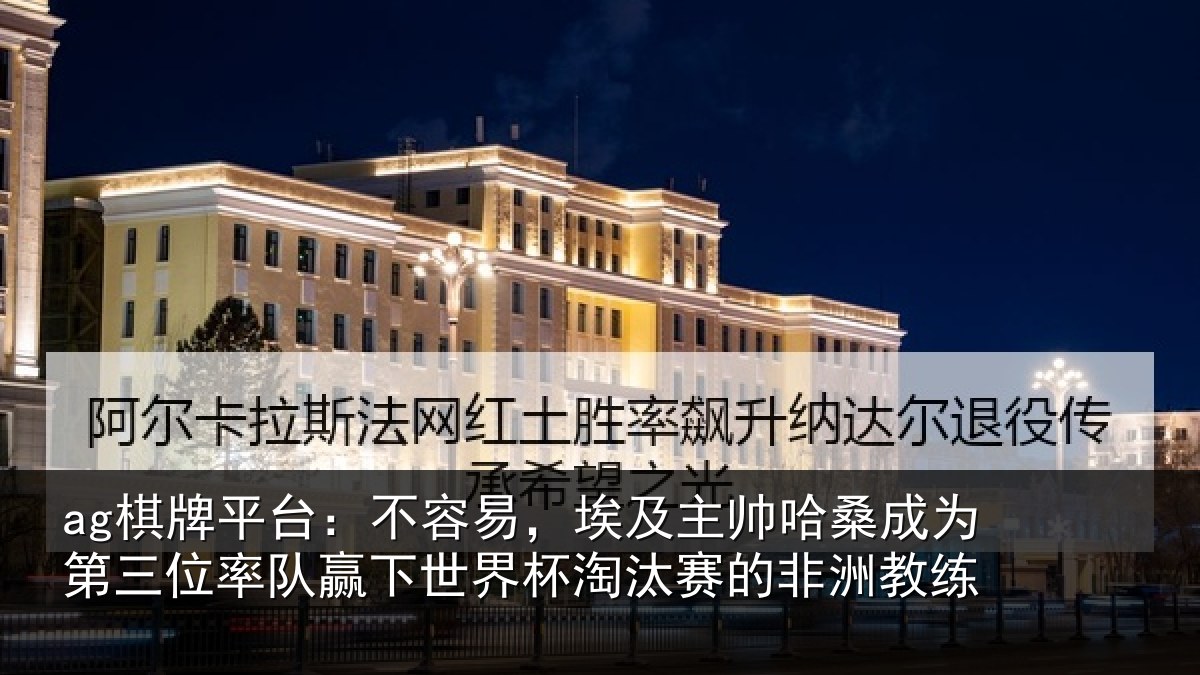 ag棋牌平台:不容易,埃及主帅相关情况队赢下世界杯淘汰赛的非洲教练