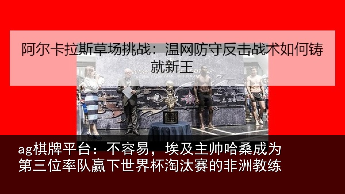 ag棋牌平台：不容易，埃及主帅哈桑成为第三位率队赢下世界杯淘汰赛的非洲教练