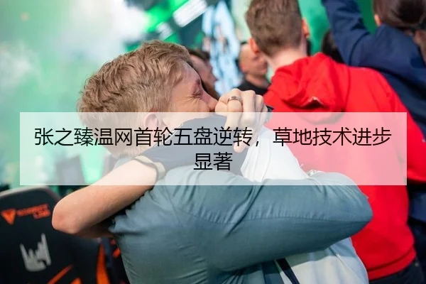 张之臻温网首轮五盘逆转，草地技术进步显著