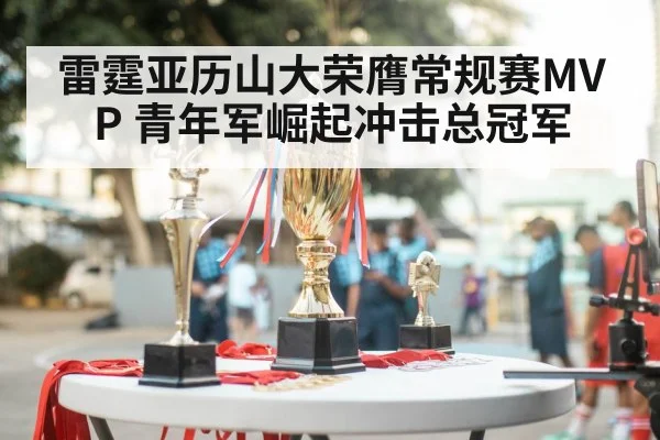 雷霆亚历山大荣膺常规赛MVP 青年军崛起冲击总冠军