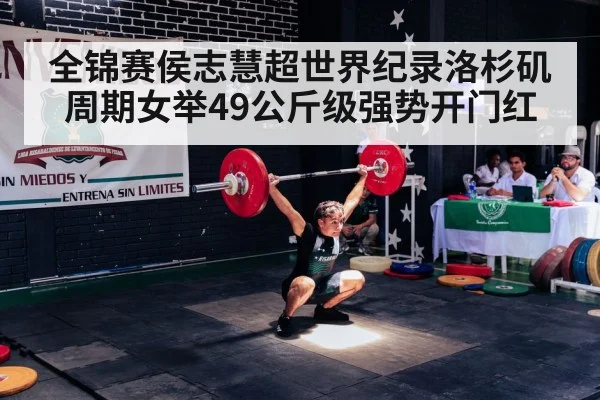 全锦赛侯志慧超世界纪录洛杉矶周期女举49公斤级强势开门红