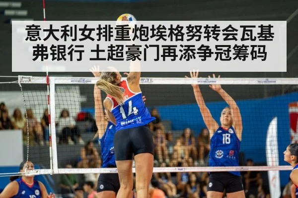 意大利女排重炮埃格努转会瓦基弗银行 土超豪门再添争冠筹码