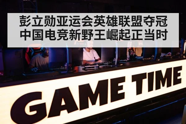 彭立勋亚运会英雄联盟夺冠 中国电竞新野王崛起正当时
