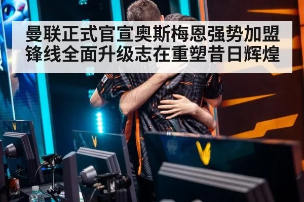 曼联正式官宣奥斯梅恩强势加盟 锋线全面升级志在重塑昔日辉煌