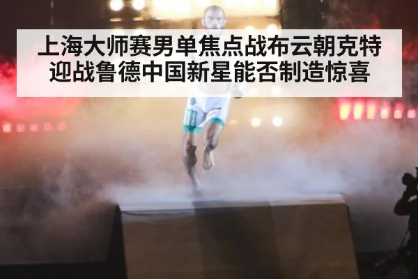上海大师赛男单焦点战布云朝克特迎战鲁德中国新星能否制造惊喜