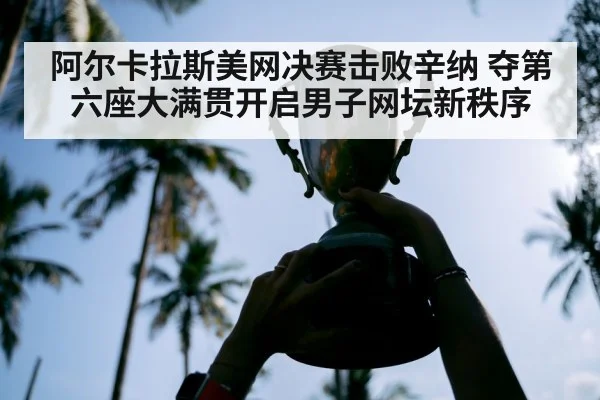 阿尔卡拉斯美网决赛击败辛纳 夺第六座大满贯开启男子网坛新秩序