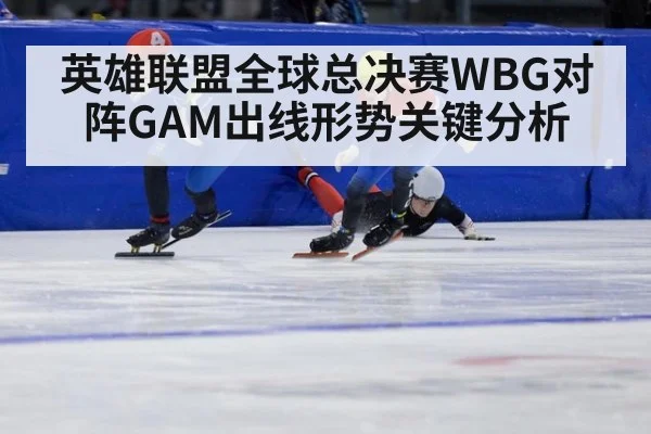 英雄联盟全球总决赛WBG对阵GAM出线形势关键分析